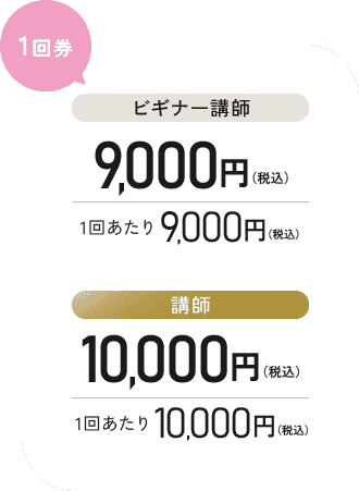 【1回券】 [ビギナー講師] 1回あたり9,000円（税込） [講師]1回あたり10,000円（税込）