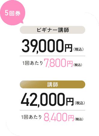 【5回券】 [ビギナー講師]39,000円（税込） 1回あたり7,800円（税込） [講師]42,000円（税込）1回あたり8,400円（税込）
