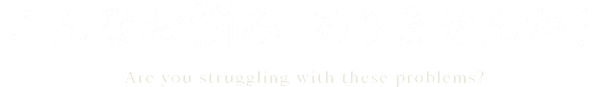 こんなお悩み、ありませんか？